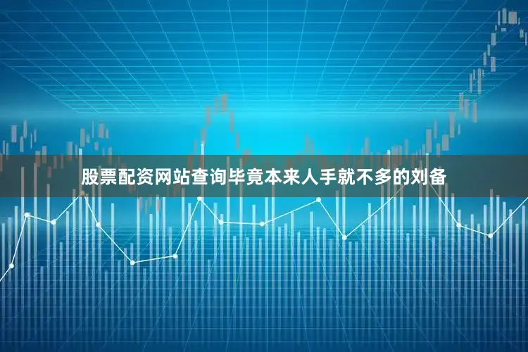 股票配资网站查询毕竟本来人手就不多的刘备