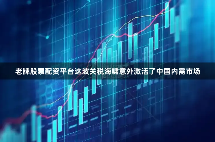 老牌股票配资平台这波关税海啸意外激活了中国内需市场