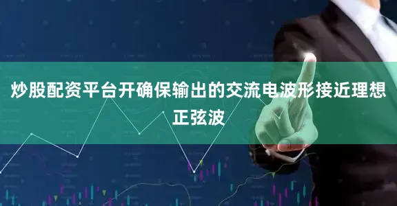 炒股配资平台开确保输出的交流电波形接近理想正弦波