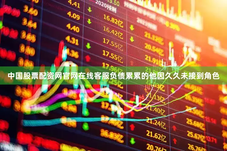 中国股票配资网官网在线客服负债累累的他因久久未接到角色