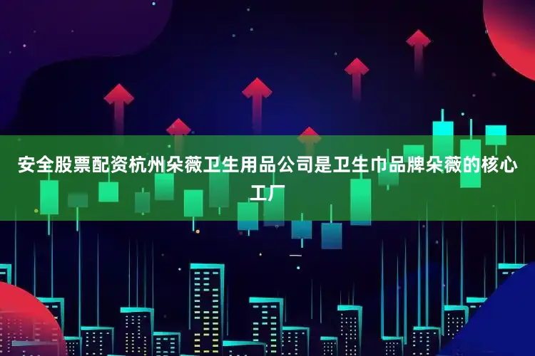 安全股票配资杭州朵薇卫生用品公司是卫生巾品牌朵薇的核心工厂