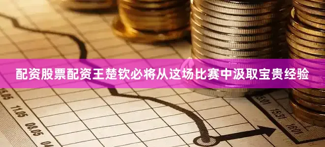 配资股票配资王楚钦必将从这场比赛中汲取宝贵经验