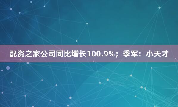 配资之家公司同比增长100.9%；季军：小天才
