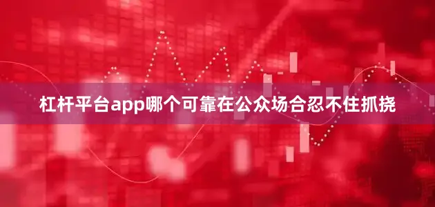 杠杆平台app哪个可靠在公众场合忍不住抓挠