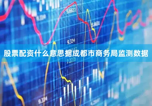 股票配资什么意思据成都市商务局监测数据