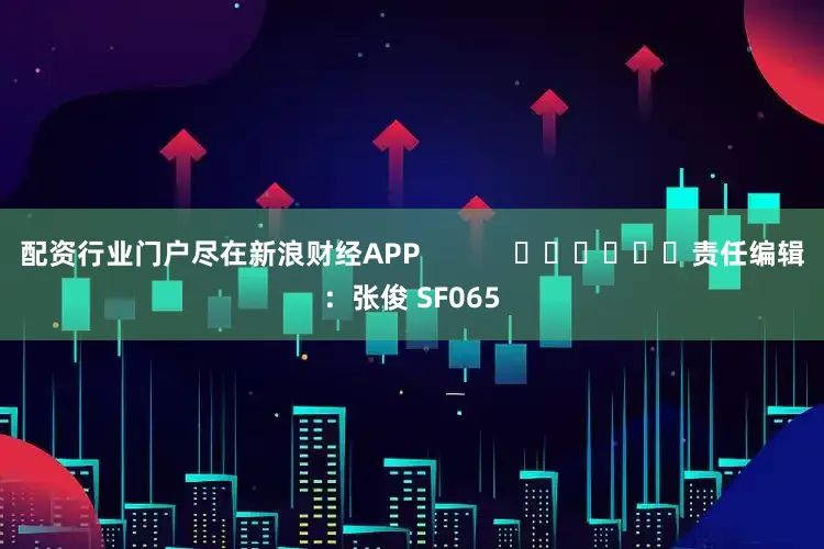 配资行业门户尽在新浪财经APP            						责任编辑：张俊 SF065