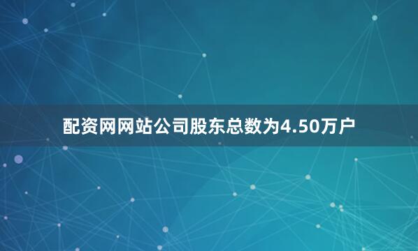 配资网网站公司股东总数为4.50万户