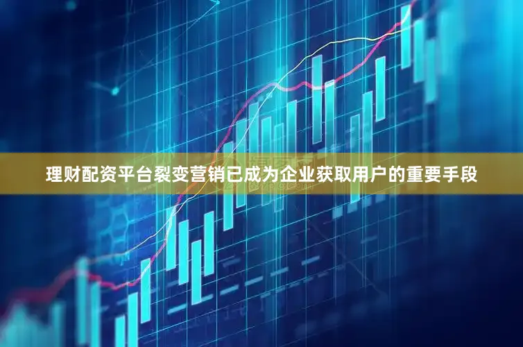 理财配资平台裂变营销已成为企业获取用户的重要手段