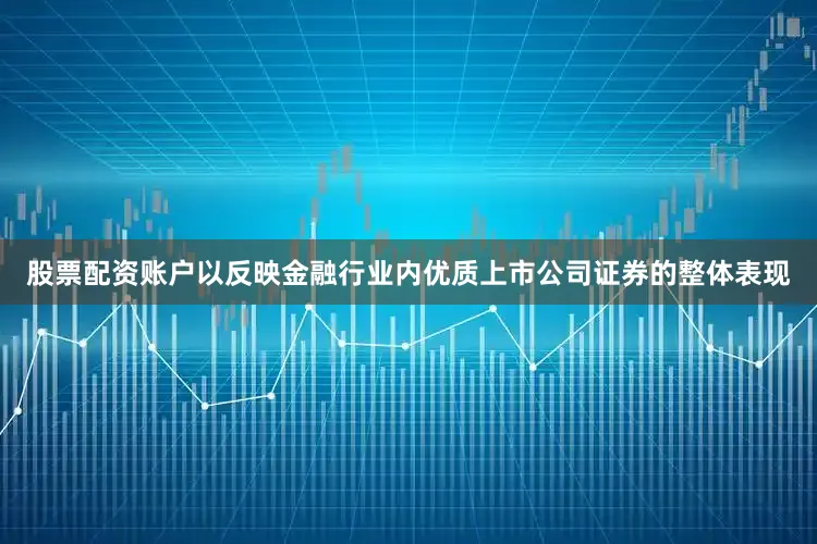 股票配资账户以反映金融行业内优质上市公司证券的整体表现