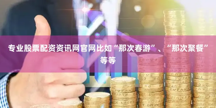 专业股票配资资讯网官网比如“那次春游”、“那次聚餐”等等