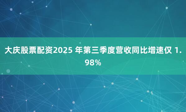 大庆股票配资2025 年第三季度营收同比增速仅 1.98%
