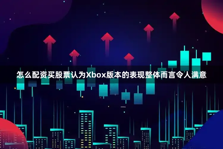 怎么配资买股票认为Xbox版本的表现整体而言令人满意