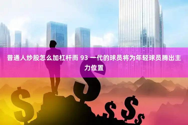 普通人炒股怎么加杠杆而 93 一代的球员将为年轻球员腾出主力位置