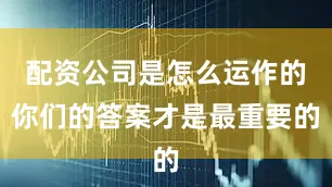 配资公司是怎么运作的你们的答案才是最重要的