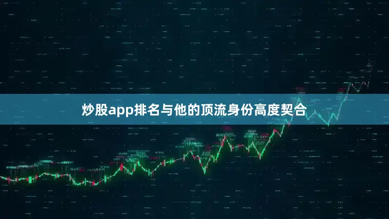 炒股app排名与他的顶流身份高度契合
