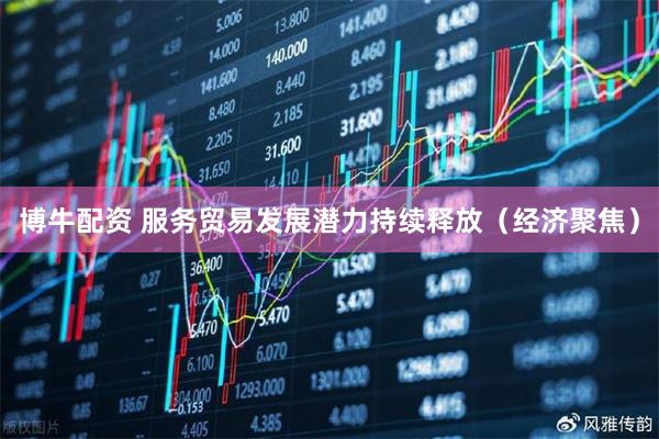 博牛配资 服务贸易发展潜力持续释放（经济聚焦）
