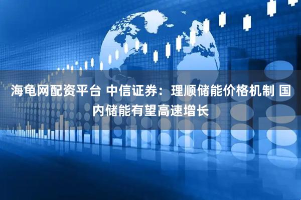 海龟网配资平台 中信证券：理顺储能价格机制 国内储能有望高速增长