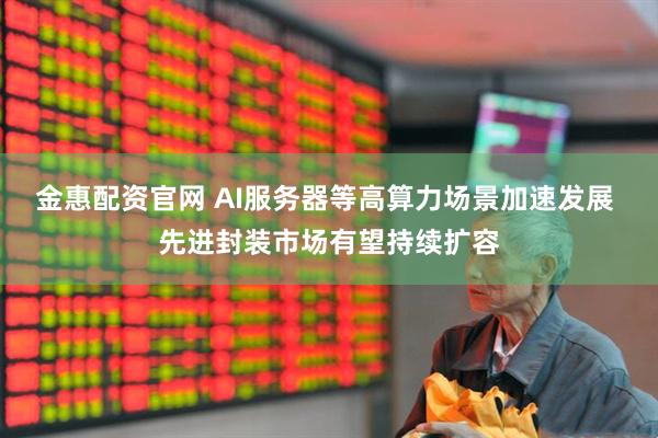 金惠配资官网 AI服务器等高算力场景加速发展 先进封装市场有望持续扩容