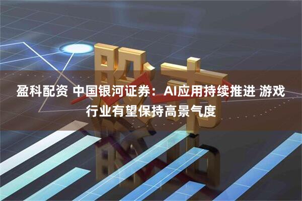 盈科配资 中国银河证券：AI应用持续推进 游戏行业有望保持高景气度