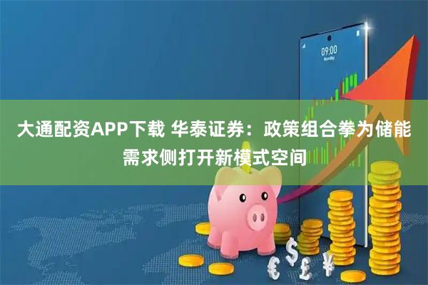大通配资APP下载 华泰证券：政策组合拳为储能需求侧打开新模式空间