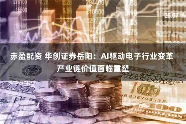 赤盈配资 华创证券岳阳：AI驱动电子行业变革 产业链价值面临重塑
