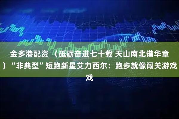 金多港配资 （砥砺奋进七十载 天山南北谱华章）“非典型”短跑新星艾力西尔：跑步就像闯关游戏