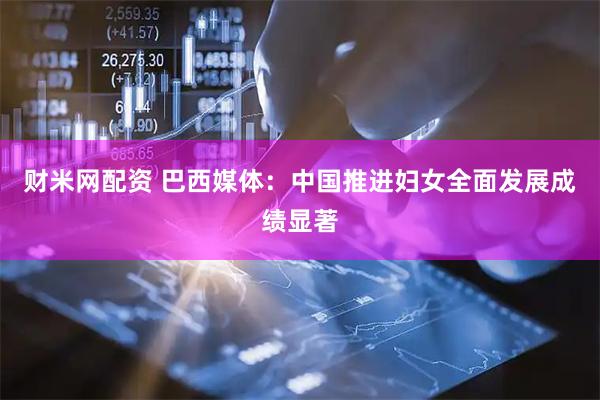 财米网配资 巴西媒体：中国推进妇女全面发展成绩显著