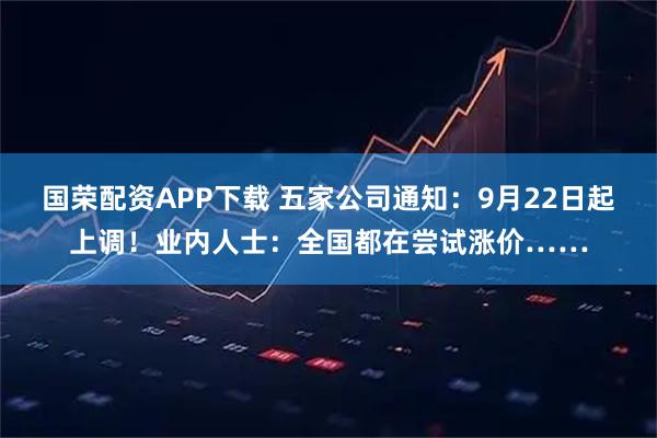国荣配资APP下载 五家公司通知：9月22日起上调！业内人士：全国都在尝试涨价……