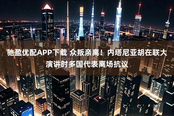 驰盈优配APP下载 众叛亲离！内塔尼亚胡在联大演讲时多国代表离场抗议