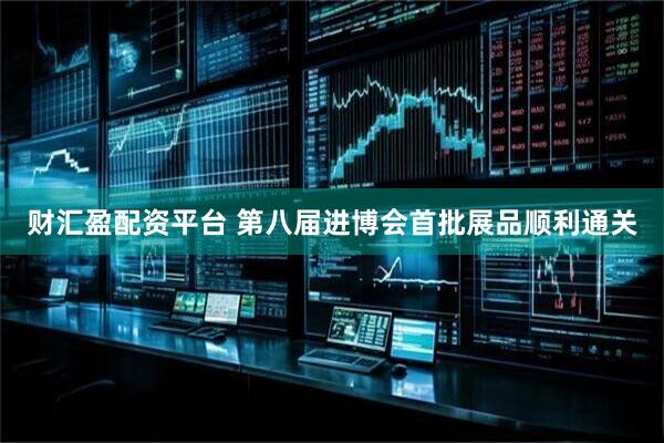 财汇盈配资平台 第八届进博会首批展品顺利通关