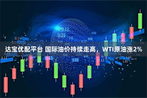 达宝优配平台 国际油价持续走高，WTI原油涨2%