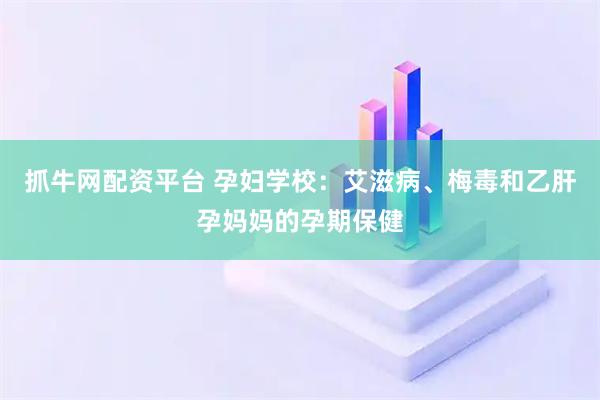 抓牛网配资平台 孕妇学校：艾滋病、梅毒和乙肝孕妈妈的孕期保健