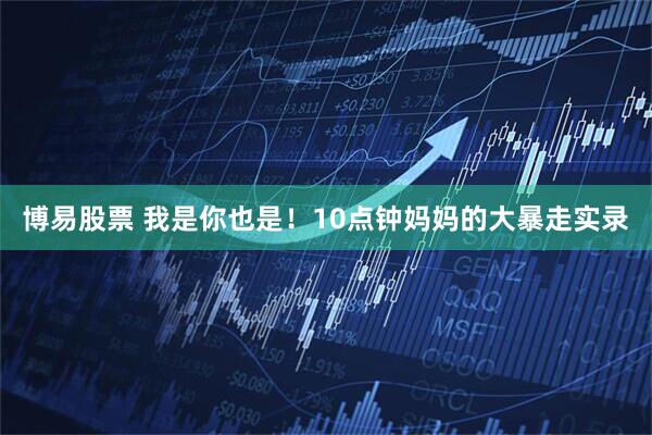 博易股票 我是你也是！10点钟妈妈的大暴走实录