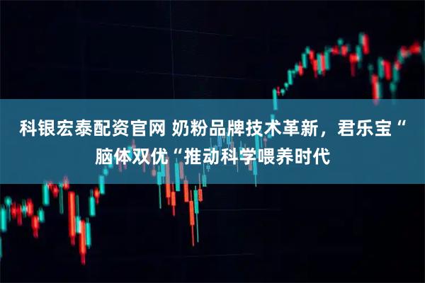科银宏泰配资官网 奶粉品牌技术革新，君乐宝“脑体双优“推动科学喂养时代