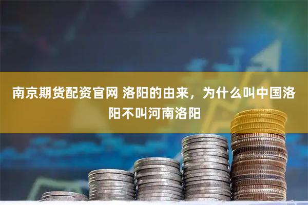 南京期货配资官网 洛阳的由来，为什么叫中国洛阳不叫河南洛阳