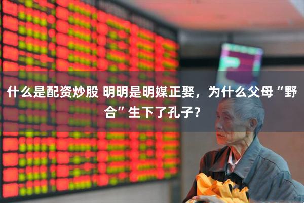 什么是配资炒股 明明是明媒正娶，为什么父母“野合”生下了孔子？