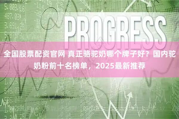 全国股票配资官网 真正骆驼奶哪个牌子好？国内驼奶粉前十名榜单，2025最新推荐