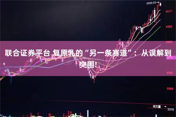 联合证券平台 复原乳的“另一条赛道”：从误解到突围!
