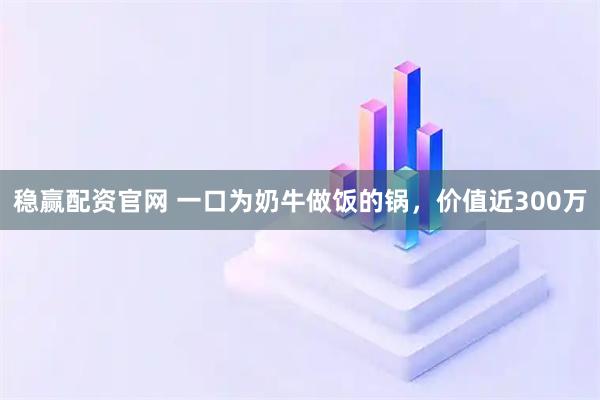 稳赢配资官网 一口为奶牛做饭的锅，价值近300万