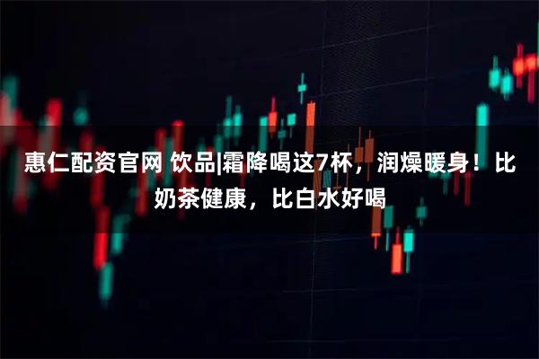惠仁配资官网 饮品|霜降喝这7杯，润燥暖身！比奶茶健康，比白水好喝