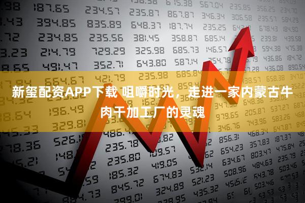 新玺配资APP下载 咀嚼时光，走进一家内蒙古牛肉干加工厂的灵魂