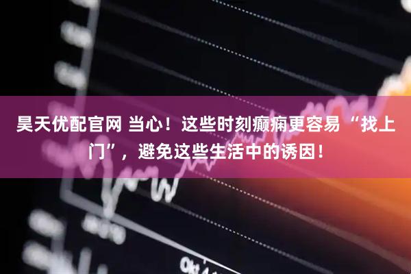昊天优配官网 当心！这些时刻癫痫更容易 “找上门”，避免这些生活中的诱因！