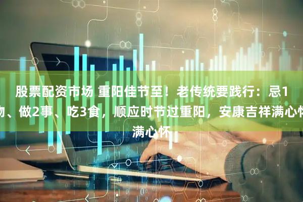 股票配资市场 重阳佳节至！老传统要践行：忌1物、做2事、吃3食，顺应时节过重阳，安康吉祥满心怀