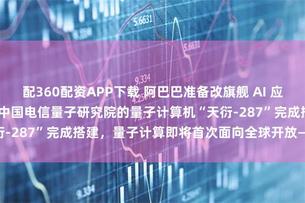配360配资APP下载 阿巴巴准备改旗舰 AI 应，使其更像 ChatGPT；中国电信量子研究院的量子计算机“天衍-287”完成搭建，量子计算即将首次面向全球开放——《投资早参》