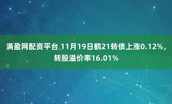 满盈网配资平台 11月19日鹤21转债上涨0.12%，转股溢价率16.01%