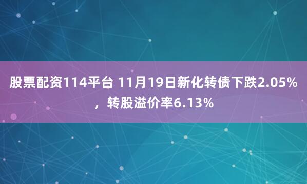 股票配资114平台 11月19日新化转债下跌2.05%，转股溢价率6.13%