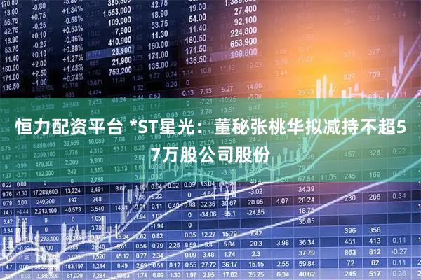恒力配资平台 *ST星光：董秘张桃华拟减持不超57万股公司股份