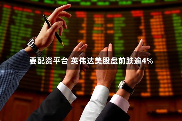 要配资平台 英伟达美股盘前跌逾4%