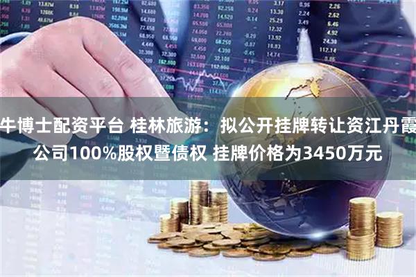 牛博士配资平台 桂林旅游：拟公开挂牌转让资江丹霞公司100%股权暨债权 挂牌价格为3450万元