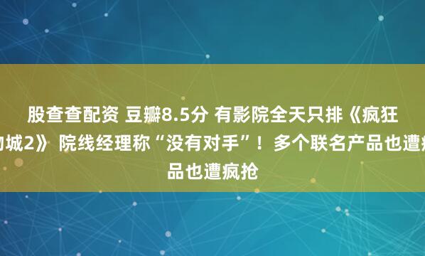 股查查配资 豆瓣8.5分 有影院全天只排《疯狂动物城2》 院线经理称“没有对手”！多个联名产品也遭疯抢